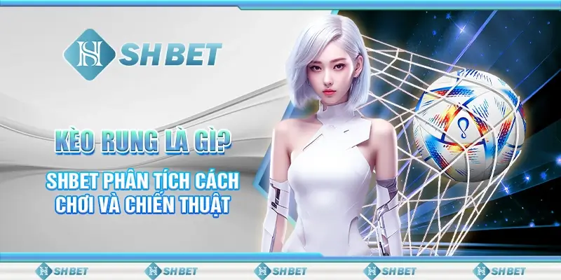 Kèo Rung Là Gì? SHBET Phân Tích Cách Chơi Và Chiến Thuật