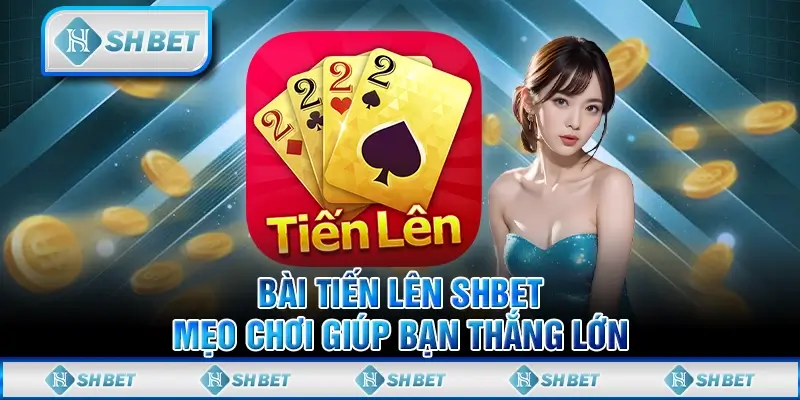 Bài Tiến Lên SHBET - Mẹo Chơi Giúp Bạn Thắng Lớn