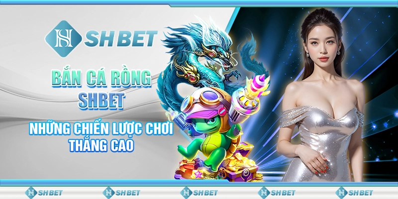 Bắn Cá Rồng SHBET - Những Chiến Lược Chơi Thắng Cao