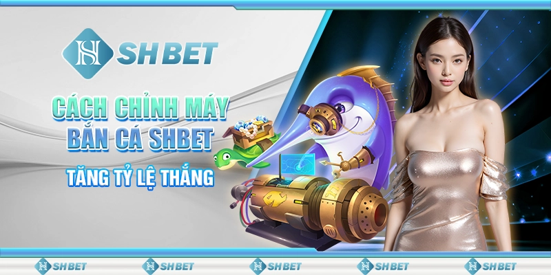 Cách Chỉnh Máy Bắn Cá SHBET Tăng Tỷ Lệ Thắng