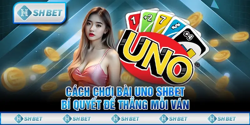 Cách Chơi Bài Uno SHBET- Bí Quyết Để Thắng Mỗi Ván