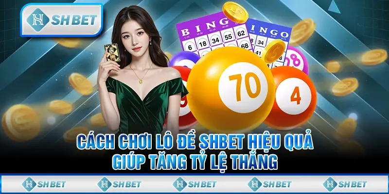 Cách Chơi Lô Đề SHBET Hiệu Quả Giúp Tăng Tỷ Lệ Thắng