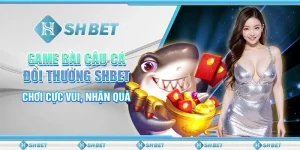 Game Bài Câu Cá Đổi Thưởng SHBET Chơi Cực Vui, Nhận Quà
