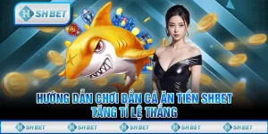 Hướng Dẫn Chơi Bắn Cá Ăn Tiền SHBET Tăng Tỉ Lệ Thắng