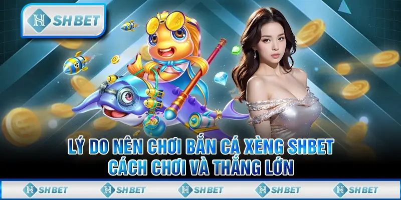 Lý Do Nên Chơi Bắn Cá Xèng SHBET - Cách Chơi Và Thắng Lớn
