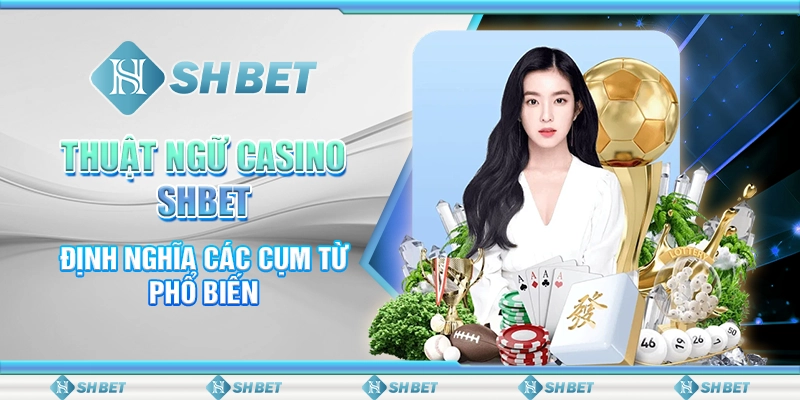 Thuật Ngữ Casino SHBET - Định Nghĩa Các Cụm Từ Phổ Biến