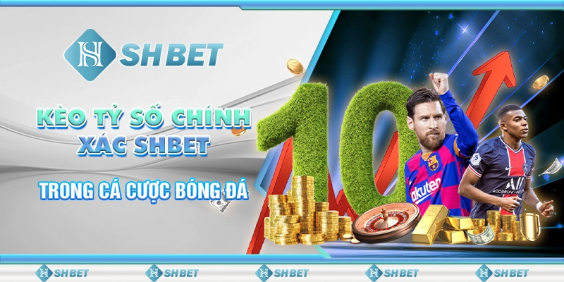 Kèo Tỷ Số Chính Xác SHBET Trong Cá Cược Bóng Đá