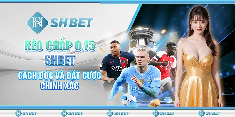 Kèo Chấp 0.75 SHBET - Cách Đọc Và Đặt Cược Chính Xác