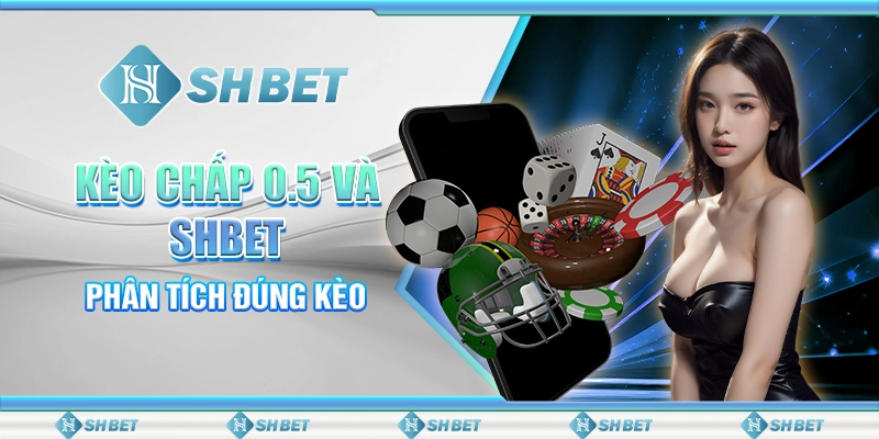 Kèo Chấp 0.5 Và SHBET Phân Tích Đúng Kèo