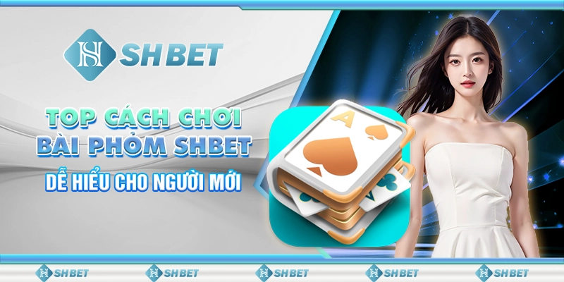 Top Cách Chơi Bài Phỏm SHBET Dễ Hiểu Cho Người Mới