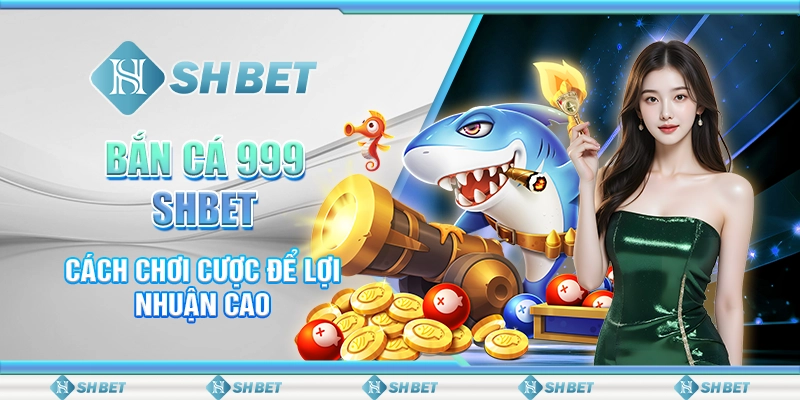 Bắn Cá 999 SHBET - Cách Chơi Cược Để Lợi Nhuận Cao